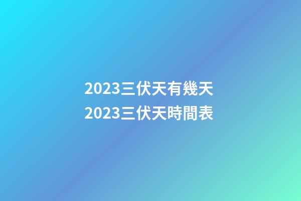 2023三伏天有幾天 2023三伏天時間表